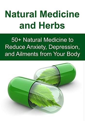 Natural Medicine and Herbs: 50+ Natural Medicine to Reduce Anxiety, Depression, and Ailments from Your Body: (Essential Oils, Aromatherapy, Herbal Remedies, Supplements, Healing, Vitamins) 